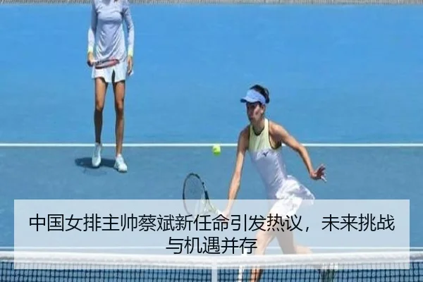 中国女排主帅蔡斌新任命引发热议，未来挑战与机遇并存 - PG